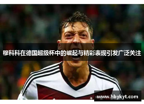 穆科科在德国超级杯中的崛起与精彩表现引发广泛关注 穆科科在德国超级杯中的崛起与精彩表现引发广泛关注
