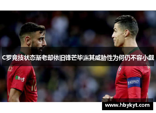C罗竞技状态渐老却依旧锋芒毕露其威胁性为何仍不容小觑 C罗竞技状态渐老却依旧锋芒毕露其威胁性为何仍不容小觑