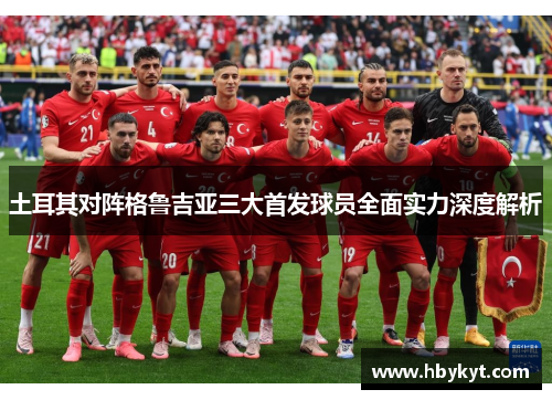 土耳其对阵格鲁吉亚三大首发球员全面实力深度解析