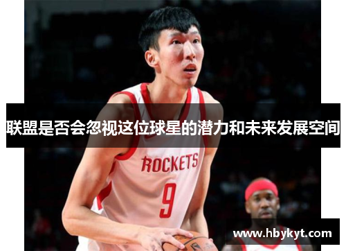 联盟是否会忽视这位球星的潜力和未来发展空间 联盟是否会忽视这位球星的潜力和未来发展空间