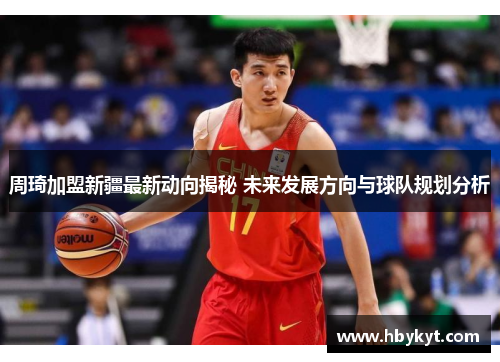 周琦加盟新疆最新动向揭秘 未来发展方向与球队规划分析 周琦加盟新疆最新动向揭秘 未来发展方向与球队规划分析