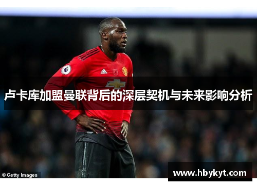 卢卡库加盟曼联背后的深层契机与未来影响分析 卢卡库加盟曼联背后的深层契机与未来影响分析