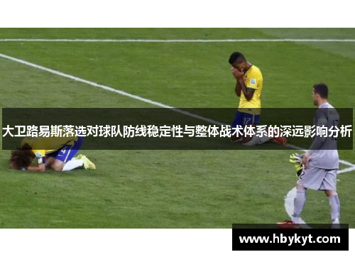 大卫路易斯落选对球队防线稳定性与整体战术体系的深远影响分析