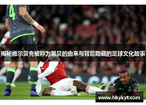 揭秘维尔贝克被称为黑贝的由来与背后隐藏的足球文化故事