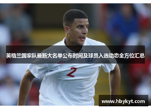 英格兰国家队最新大名单公布时间及球员入选动态全方位汇总